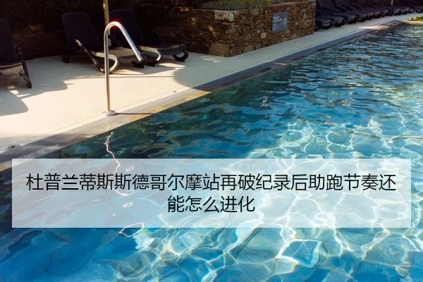 杜普兰蒂斯斯德哥尔摩站再破纪录后助跑节奏还能怎么进化