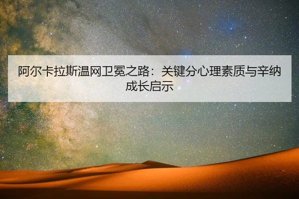 阿尔卡拉斯温网卫冕之路：关键分心理素质与辛纳成长启示