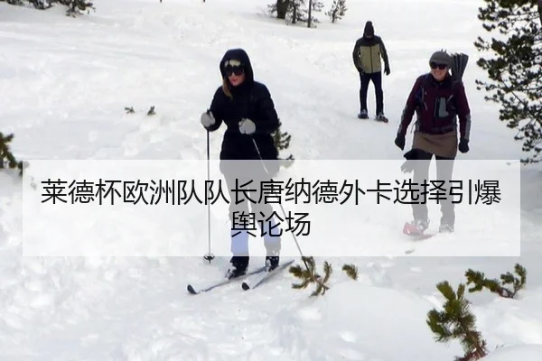 莱德杯欧洲队队长唐纳德外卡选择引爆舆论场