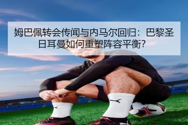 姆巴佩转会传闻与内马尔回归：巴黎圣日耳曼如何重塑阵容平衡？