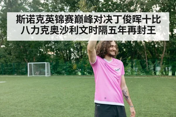 斯诺克英锦赛巅峰对决丁俊晖十比八力克奥沙利文时隔五年再封王