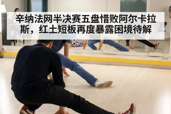 辛纳法网半决赛五盘惜败阿尔卡拉斯，红土短板再度暴露困境待解