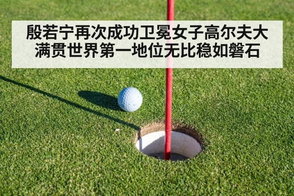 殷若宁再次成功卫冕女子高尔夫大满贯世界第一地位无比稳如磐石