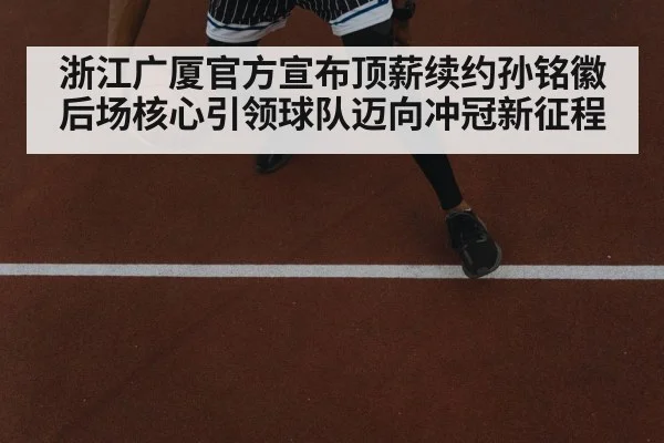浙江广厦官方宣布顶薪续约孙铭徽 后场核心引领球队迈向冲冠新征程