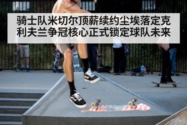 骑士队米切尔顶薪续约尘埃落定克利夫兰争冠核心正式锁定球队未来