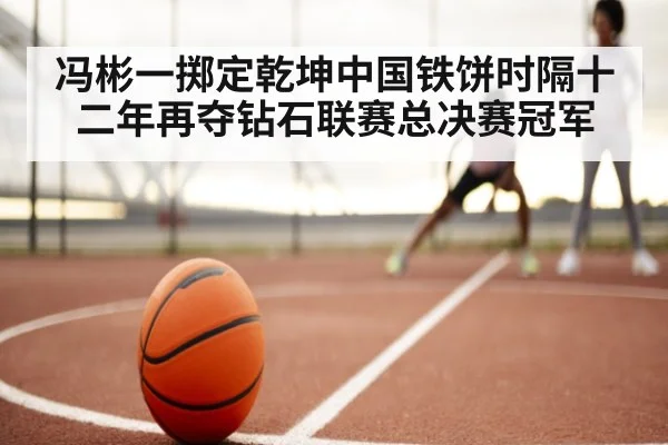 冯彬一掷定乾坤中国铁饼时隔十二年再夺钻石联赛总决赛冠军